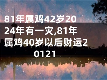 81年属鸡42岁2024年有一灾,81年属鸡40岁以后财运20121