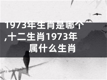 1973年生肖是哪个,十二生肖1973年属什么生肖