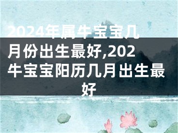 2024年属牛宝宝几月份出生最好,202牛宝宝阳历几月出生最好