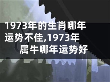 1973年的生肖哪年运势不佳,1973年属牛哪年运势好