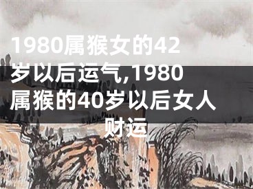 1980属猴女的42岁以后运气,1980属猴的40岁以后女人财运