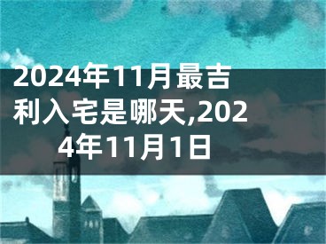 2024年11月最吉利入宅是哪天,2024年11月1日