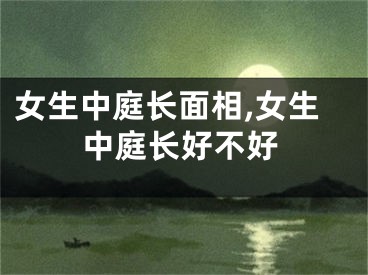 女生中庭长面相,女生中庭长好不好