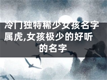 冷门独特稀少女孩名字属虎,女孩极少的好听的名字