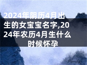 2024年阴历4月出生的女宝宝名字,2024年农历4月生什么时候怀孕