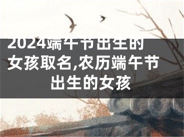 2024端午节出生的女孩取名,农历端午节出生的女孩