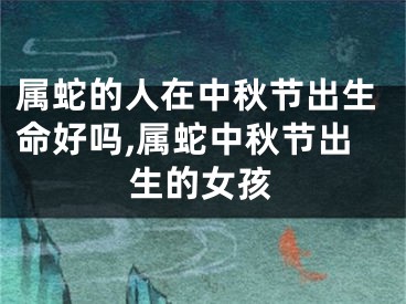 属蛇的人在中秋节出生命好吗,属蛇中秋节出生的女孩