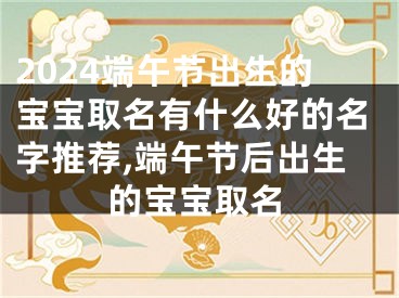 2024端午节出生的宝宝取名有什么好的名字推荐,端午节后出生的宝宝取名