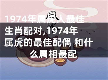 1974年属虎人最佳生肖配对,1974年属虎的最佳配偶 和什么属相最配