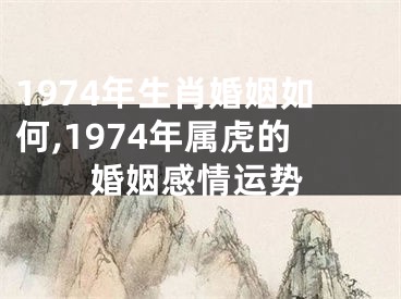 1974年生肖婚姻如何,1974年属虎的婚姻感情运势