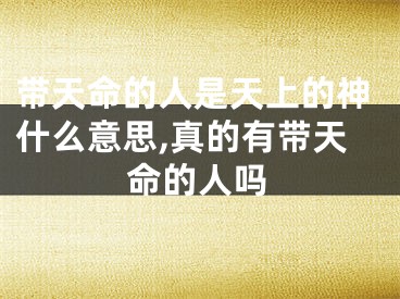 带天命的人是天上的神什么意思,真的有带天命的人吗