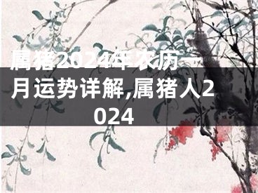 属猪2024年农历一月运势详解,属猪人2024