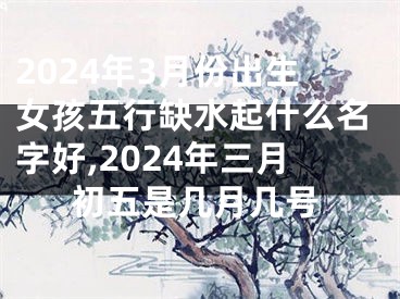 2024年3月份出生女孩五行缺水起什么名字好,2024年三月初五是几月几号