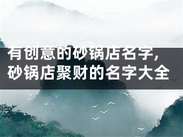 有创意的砂锅店名字,砂锅店聚财的名字大全