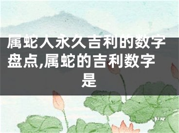 属蛇人永久吉利的数字盘点,属蛇的吉利数字是