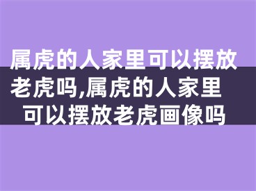 属虎的人家里可以摆放老虎吗,属虎的人家里可以摆放老虎画像吗