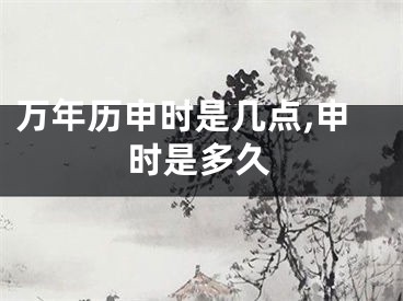 万年历申时是几点,申时是多久
