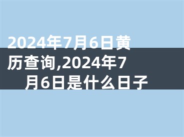 2024年7月6日黄历查询,2024年7月6日是什么日子