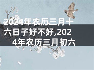2024年农历三月十六日子好不好,2024年农历三月初六