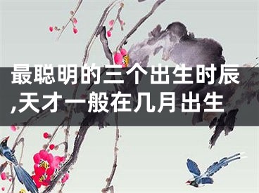 最聪明的三个出生时辰,天才一般在几月出生