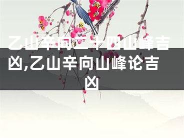 乙山辛向二十四山峰吉凶,乙山辛向山峰论吉凶