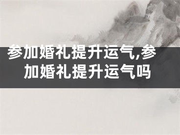 参加婚礼提升运气,参加婚礼提升运气吗
