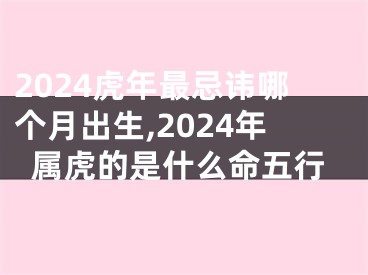 2024虎年最忌讳哪个月出生,2024年属虎的是什么命五行