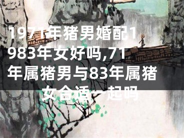 1971年猪男婚配1983年女好吗,71年属猪男与83年属猪女合适一起吗