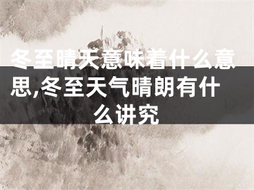 冬至晴天意味着什么意思,冬至天气晴朗有什么讲究