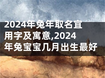 2024年兔年取名宜用字及寓意,2024年兔宝宝几月出生最好