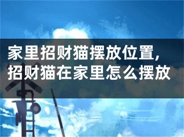 家里招财猫摆放位置,招财猫在家里怎么摆放