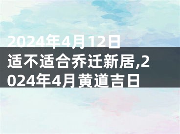2024年4月12日适不适合乔迁新居,2024年4月黄道吉日