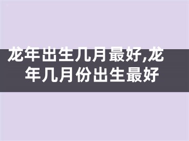 龙年出生几月最好,龙年几月份出生最好