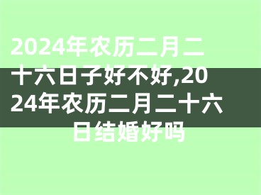 2024年农历二月二十六日子好不好,2024年农历二月二十六日结婚好吗