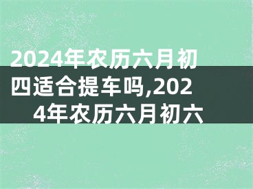 2024年农历六月初四适合提车吗,2024年农历六月初六