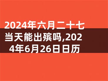 2024年六月二十七当天能出殡吗,2024年6月26日日历