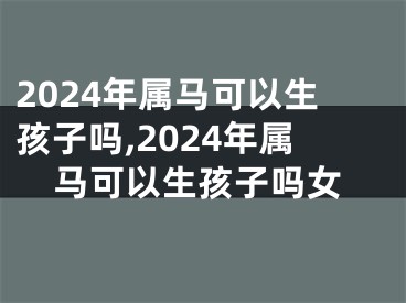 2024年属马可以生孩子吗,2024年属马可以生孩子吗女