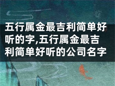 五行属金最吉利简单好听的字,五行属金最吉利简单好听的公司名字