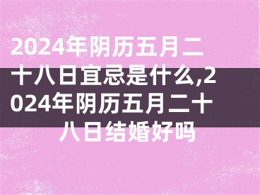 2024年阴历五月二十八日宜忌是什么,2024年阴历五月二十八日结婚好吗