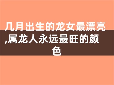 几月出生的龙女最漂亮,属龙人永远最旺的颜色