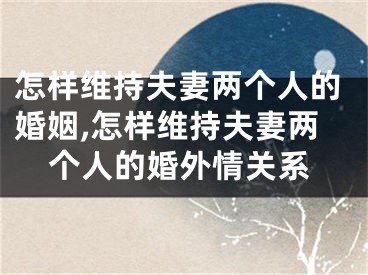 怎样维持夫妻两个人的婚姻,怎样维持夫妻两个人的婚外情关系