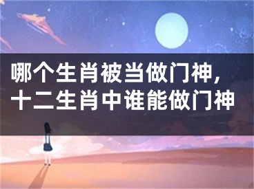 哪个生肖被当做门神,十二生肖中谁能做门神