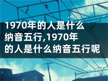 1970年的人是什么纳音五行,1970年的人是什么纳音五行呢