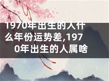 1970年出生的人什么年份运势差,1970年出生的人属啥