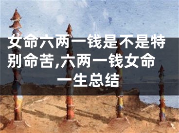女命六两一钱是不是特别命苦,六两一钱女命一生总结