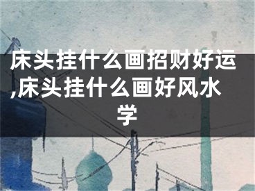 床头挂什么画招财好运,床头挂什么画好风水学