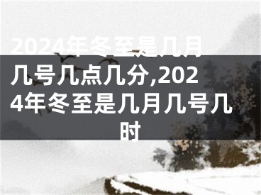 2024年冬至是几月几号几点几分,2024年冬至是几月几号几时