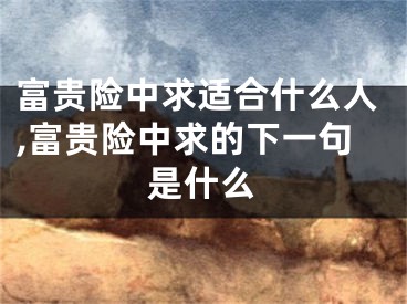 富贵险中求适合什么人,富贵险中求的下一句是什么
