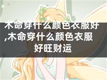 木命穿什么颜色衣服好,木命穿什么颜色衣服好旺财运