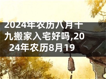2024年农历八月十九搬家入宅好吗,2024年农历8月19